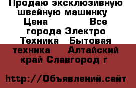 Продаю эксклюзивную швейную машинку › Цена ­ 13 900 - Все города Электро-Техника » Бытовая техника   . Алтайский край,Славгород г.